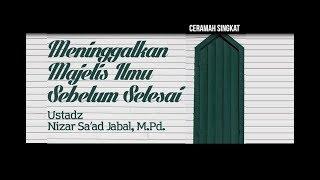 Ceramah Singkat   Meninggalkan Majelis Ilmu Sebelum Selesai - Ustadz Nizar Sa'ad Jabal, M.Pd.