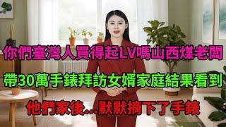 「你們臺灣人買得起LV嗎？」山西煤老闆帶30萬手錶拜訪女婿家庭，結果看到他們家後...默默摘下了手錶！