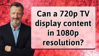 Can a 720p TV display content in 1080p resolution?