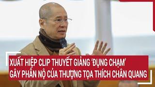 Xuất hiệp clip thuyết giảng ‘đụng chạm’ gây phẫn nộ của Thượng tọa Thích Chân Quang