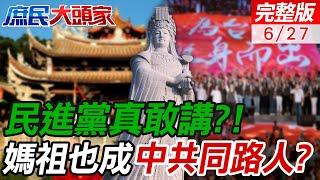 民進黨抗中抗到走火入魔什麼話都敢講!? 媽祖竟是中共同路人?! 民進黨大搞文革 李教授看不下去:跟綠營不用講道理 革命問題 革命解決｜庶民大頭家 20240627完整版@中天新聞CtiNews