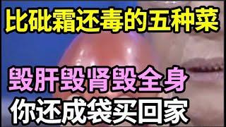 5种菜比砒霜还毒，吃一口毒素就爬满全身，毁肝毁肾毁全身，你还成袋买回家！【家庭大医生】