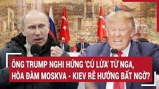 Thời sự quốc tế: Ông Trump nghi hứng 'cú lừa' từ Nga, hòa đàm Moskva - Kiev rẽ hướng bất ngờ?