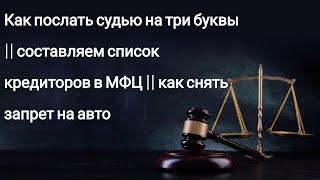 Как послать судью на три буквы || составляем список кредиторов в МФЦ || как снять запрет на авто