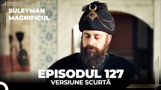 Suleyman Magnificul | Episodul 127 (Versiune Scurtă)