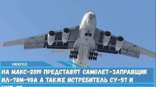 На МАКС-2019 представят самолет-заправщик Ил-78М-90А также истребитель Су-57 и МиГ-35