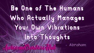 Abraham Hicks snippet:  Be One of the Humans Who Actually Manages Your Own Vibrations Into Things