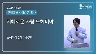 지혜로운 사람 느헤미야  | 다애교회 주일설교 이순근 목사 (2024-11-24)