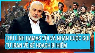 Toàn cảnh thế giới: Thủ lĩnh Hamas vội vã nhận cuộc gọi từ Iran về kế hoạch bí hiểm