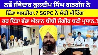 Kuldeep Singh ਗੜਗੱਜ ਜੱਥੇਦਾਰ ਨੇ ਦਿੱਤਾ ਅਸਤੀਫਾ? SGPC ਨੇ ਬੁਲਾਈ ਮੀਟਿੰਗ ਕਰ ਦਿੱਤਾ ਵੱਡਾ ਐਲਾਨ#news#akalidal