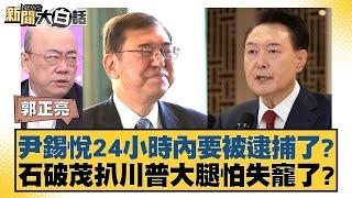 尹錫悅24小時內要被逮捕了？石破茂扒川普大腿怕失寵了？【新聞大白話】 20241220-5｜郭正亮 帥化民 介文汲