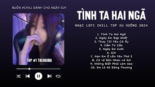 [Có lời] Tình Ta Hai Ngã, Ngày Em Đẹp Nhất, Thay Tôi Yêu Cô Ấy  Nhạc Lofi Chill Top Xu Hướng 2024