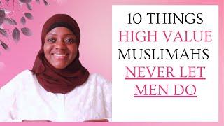 10 THINGS HIGH VALUE MUSLIMAHS NEVER LET MEN DO