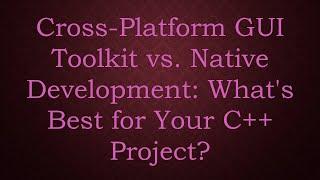 Cross-Platform GUI Toolkit vs. Native Development: What's Best for Your C++ Project?