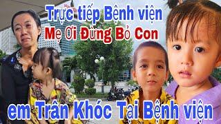 Trực tiếp Em Trân Tại Bệnh viện Rất Lo Lắng Mẹ Ơi Đừng Bỏ Con