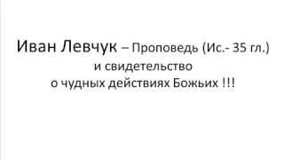 Иван Левчук Проповедь Ис 35 гл и свидетельство о чудных действиях Божьих !!!