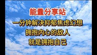 一分钟解决抑郁焦虑幻想，拥抱内心的敌人就是拥抱自己【能量分享站闲谈篇02】