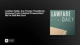 Lawfare Daily: Are Former Presidents Immune From Criminal Prosecution? We’re Still Not Sure