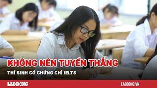 Không nên tuyển thẳng thí sinh có chứng chỉ IELTS | Báo Lao Động