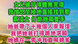 女兒被打得體無完膚，我憤怒至極地直接找到那霸凌女，打斷她兩隻手，她爸帶了十幾個人來報復，我把她爸打得跪地求饒，她媽在一旁沖我直喊親爹 #深夜淺讀 #幸福人生 #深夜淺談 #伦理故事 #人生哲學