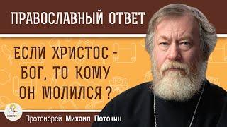 ЕСЛИ ХРИСТОС -  БОГ, ТО КОМУ ОН МОЛИЛСЯ ?  Протоиерей Михаил Потокин