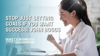 Surprising Reason to STOP Just Setting Goals If You Want Success | John Boggs -Business & Leadership