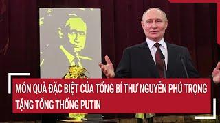 Món quà đặc biệt của Tổng bí thư Nguyễn Phú Trọng tặng Tổng thống Putin