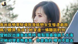 我爸疲勞駕駛導致我暗戀女生慘遭截肢，為了贖罪 我成了她身邊一條聽話的狗，當她說出讓我去死時 我點頭直接跳入大海，可她卻哭著抱著我：你是我的 哪也不能去