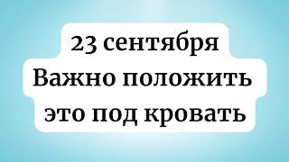 23 сентября - Важно положить под кровать.