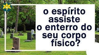 O ESPÍRITO ASSISTE O ENTERRO DO SEU CORPO FÍSICO?