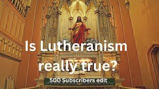 Is Lutheranism really true?-500 subscribers edit