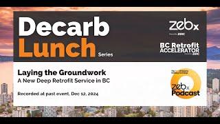 Laying the Groundwork - A New Deep Retrofit Service in BC. ZEBx Decarb Lunch Dec 12, 2024