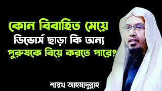 কোন বিবাহিত মেয়ে ডিভোর্স ছাড়া কি অন্য কোনো পুরুষকে বিয়ে করতে পারবে? Sheikh Ahmadullah