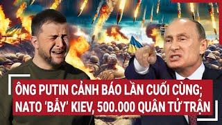 Thời sự quốc tế: Ông Putin cảnh báo lần cuối cùng; NATO ‘bẫy’ Kiev, 500.000 quân tử trận