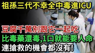 祖孫三代不幸全中毒進ICU！豆腐千萬別跟它一起吃，比砒霜還毒100倍！一口就能要人命！可能連搶救的機會都沒有！| 健康Talks | 豆腐 | 健康飲食 | 飲食健康 | 飲食禁忌 | 食物中毒