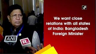 We want close relations with all states of India: Bangladesh Foreign Minister