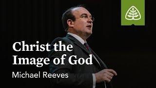 Michael Reeves: Christ the Image of God