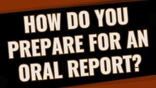 How do you prepare for an oral report?