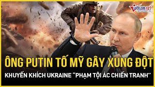 Ông Putin tố Mỹ gây xung đột, khuyến khích Ukraine “phạm tội ác chiến tranh”