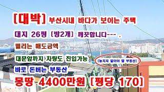 ** 부산 바다가 보이는 정말 싼 주택 차량진입가능 몽땅 4400만원 평당 170만미친가격 **후회없는 물건 --