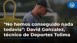 "No hemos conseguido nada todavía": David Gonzalez, técnico de Deportes Tolima