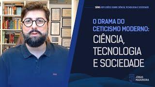 Aula 005 - O drama do ceticismo moderno: ciência, tecnologia e sociedade