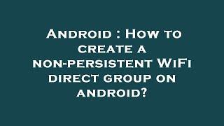 Android : How to create a non-persistent WiFi direct group on android?