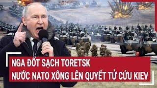 Điểm nóng thế giới: Nga đốt sạch Toretsk, nước NATO xông lên quyết tử cứu Kiev