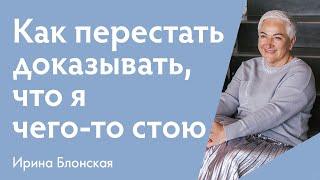 Как перестать доказывать свою ценность и начать жить для себя | Ирина Блонская