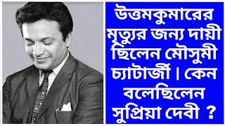 উত্তমকুমারের মৃত্যুর জন্য দায়ী ছিলেন মৌসুমী চ্যাটার্জী | কেন বলেছিলেন সুপ্রিয়া দেবী ? Uttam Kumar