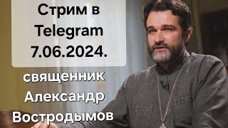 Стрим в Телеграм. 07.06.2024. Священник Александр Востродымов.