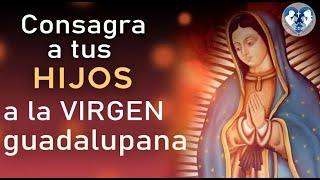 Consagra a tus HIJOS en oración a la VIRGEN GUADALUPANA