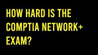 How hard is the CompTIA Network+ exam?