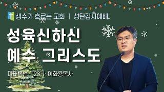 12월 25일 성탄감사예배  / 성육신하신 예수 그리스도(마1:23) / 이화용목사 / 생수가흐르는교회